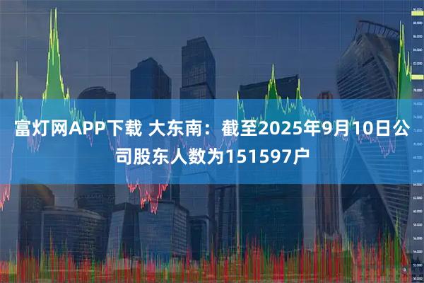 富灯网APP下载 大东南：截至2025年9月10日公司股东人数为151597户