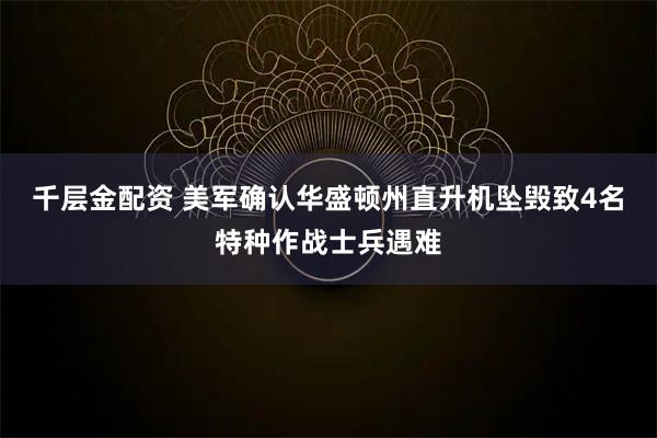 千层金配资 美军确认华盛顿州直升机坠毁致4名特种作战士兵遇难