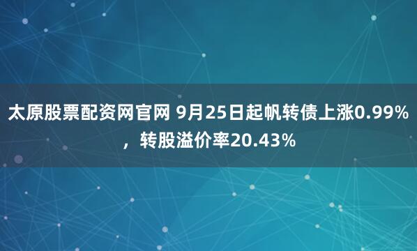 太原股票配资网官网 9月25日起帆转债上涨0.99%,转股溢价率20.43%