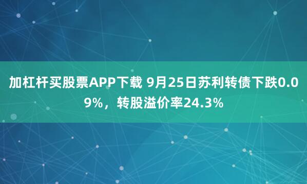 加杠杆买股票APP下载 9月25日苏利转债下跌0.09%,转股溢价率24.3%