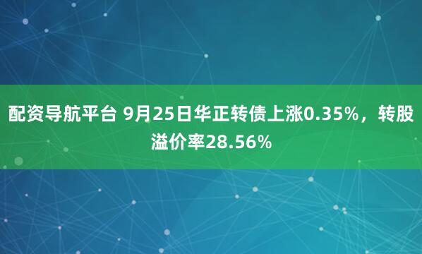 配资导航平台 9月25日华正转债上涨0.35%,转股溢价率28.56%