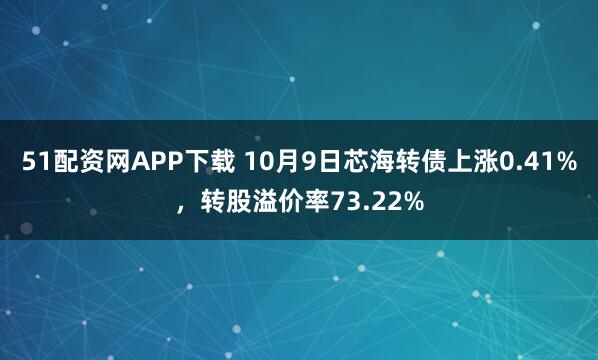 51配资网APP下载 10月9日芯海转债上涨0.41%,转股溢价率73.22%