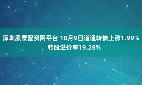 深圳股票配资网平台 10月9日道通转债上涨1.99%,转股溢价率19.28%