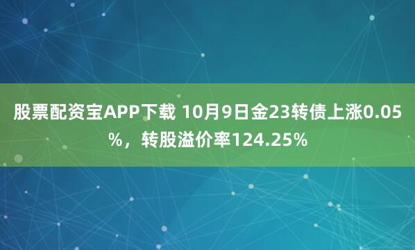 股票配资宝APP下载 10月9日金23转债上涨0.05%,转股溢价率124.25%