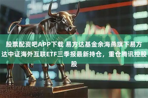 股票配资吧APP下载 易方达基金余海燕旗下易方达中证海外互联ETF三季报最新持仓，重仓腾讯控股