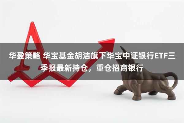 华盈策略 华宝基金胡洁旗下华宝中证银行ETF三季报最新持仓，重仓招商银行
