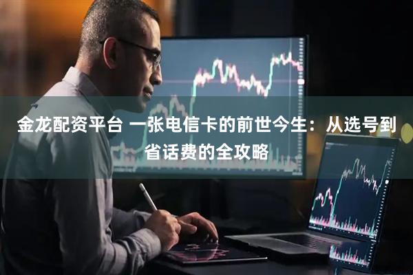 金龙配资平台 一张电信卡的前世今生：从选号到省话费的全攻略