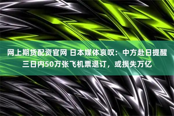 网上期货配资官网 日本媒体哀叹：中方赴日提醒三日内50万张飞机票退订，或损失万亿