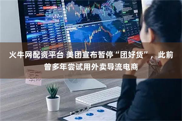 火牛网配资平台 美团宣布暂停“团好货”，此前曾多年尝试用外卖导流电商