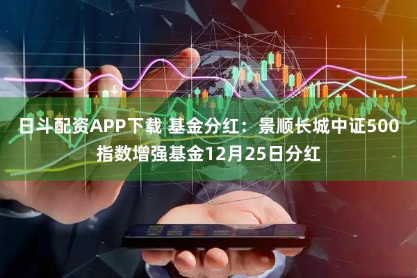 日斗配资APP下载 基金分红：景顺长城中证500指数增强基金12月25日分红