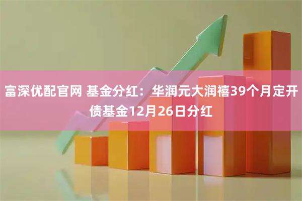 富深优配官网 基金分红:华润元大润禧39个月定开债基金12月26日分红