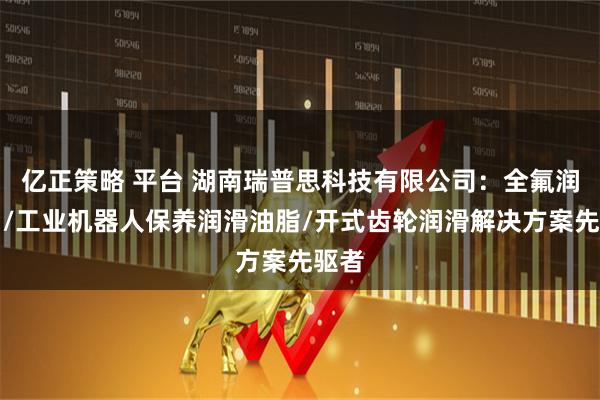 亿正策略 平台 湖南瑞普思科技有限公司：全氟润滑剂/工业机器人保养润滑油脂/开式齿轮润滑解决方案先驱者