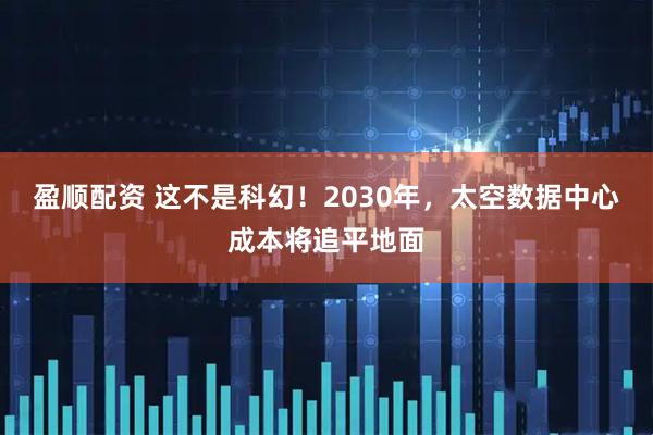 盈顺配资 这不是科幻!2030年,太空数据中心成本将追平地面