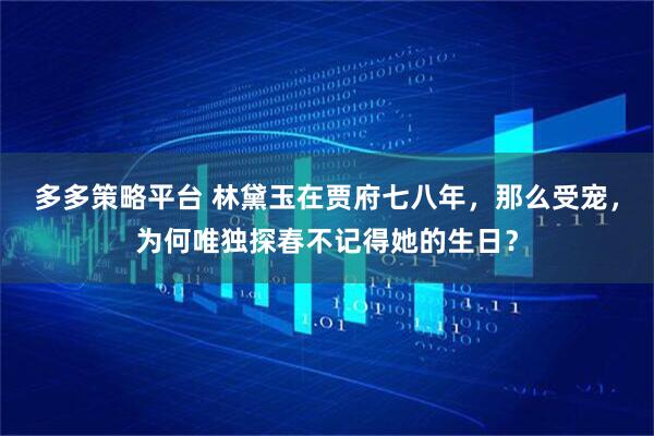 多多策略平台 林黛玉在贾府七八年，那么受宠，为何唯独探春不记得她的生日？