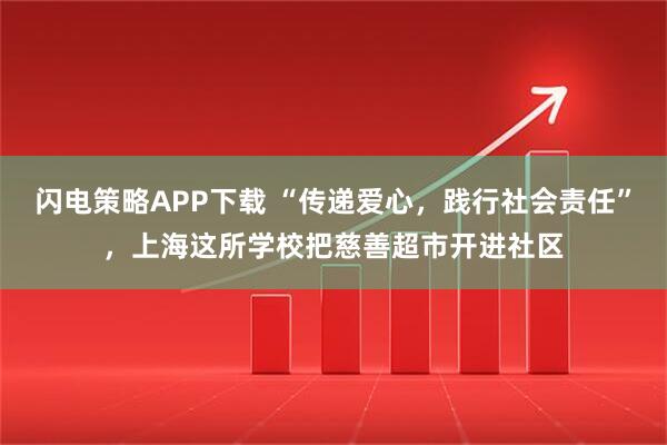 闪电策略APP下载 “传递爱心，践行社会责任”，上海这所学校把慈善超市开进社区