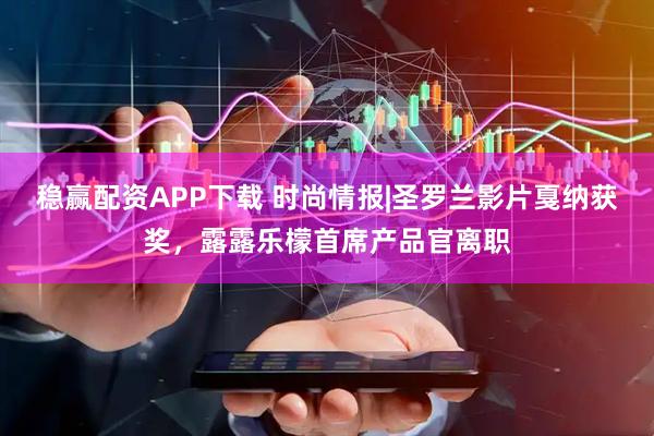 稳赢配资APP下载 时尚情报|圣罗兰影片戛纳获奖，露露乐檬首席产品官离职