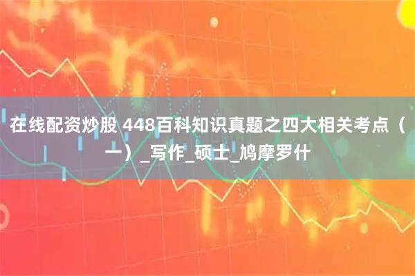 在线配资炒股 448百科知识真题之四大相关考点（一）_写作_硕士_鸠摩罗什