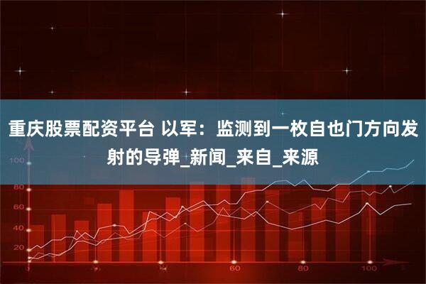 重庆股票配资平台 以军：监测到一枚自也门方向发射的导弹_新闻_来自_来源