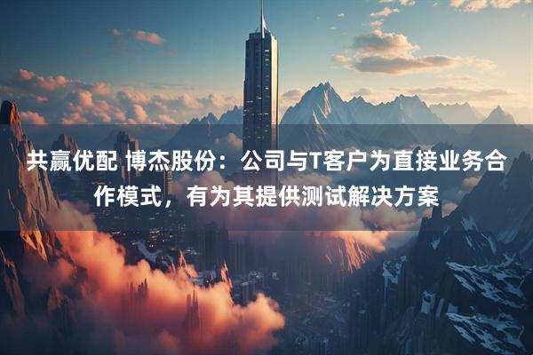 共赢优配 博杰股份：公司与T客户为直接业务合作模式，有为其提供测试解决方案