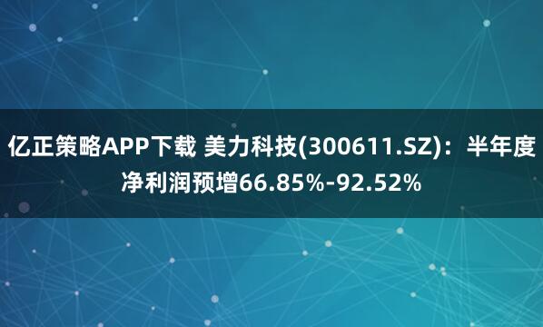 亿正策略APP下载 美力科技(300611.SZ)：半年度净利润预增66.85%-92.52%