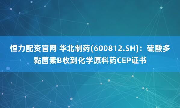 恒力配资官网 华北制药(600812.SH)：硫酸多黏菌素B收到化学原料药CEP证书