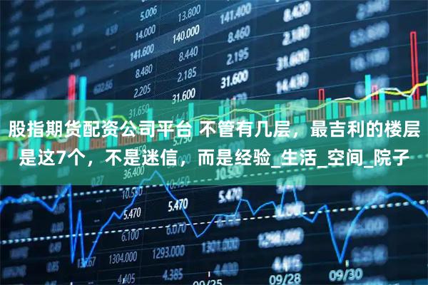 股指期货配资公司平台 不管有几层，最吉利的楼层是这7个，不是迷信，而是经验_生活_空间_院子