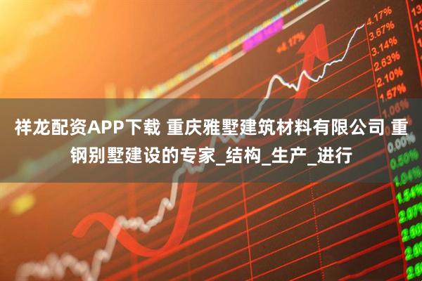 祥龙配资APP下载 重庆雅墅建筑材料有限公司 重钢别墅建设的专家_结构_生产_进行