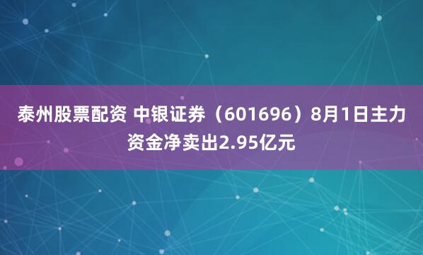 泰州股票配资 中银证券（601696）8月1日主力资金净卖出2.95亿元