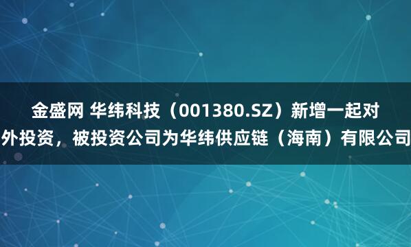 金盛网 华纬科技(001380.SZ)新增一起对外投资,被投资公司为华纬供应链(海南)有限公司