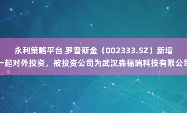 永利策略平台 罗普斯金（002333.SZ）新增一起对外投资，被投资公司为武汉森福瑞科技有限公司