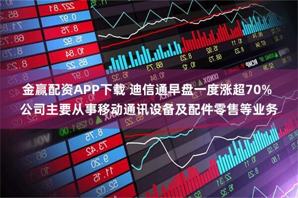 金赢配资APP下载 迪信通早盘一度涨超70% 公司主要从事移动通讯设备及配件零售等业务