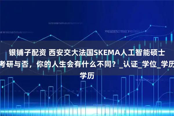 银铺子配资 西安交大法国SKEMA人工智能硕士考研与否，你的人生会有什么不同？_认证_学位_学历