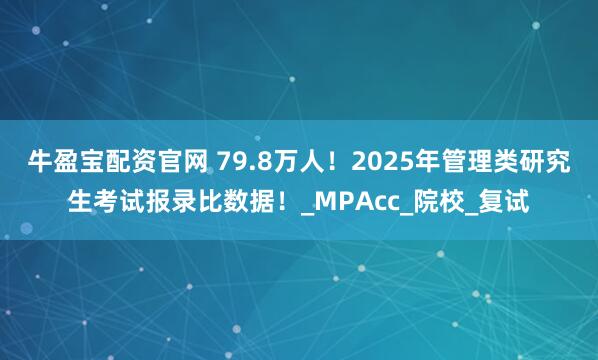 牛盈宝配资官网 79.8万人！2025年管理类研究生考试报录比数据！_MPAcc_院校_复试