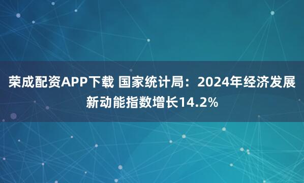 荣成配资APP下载 国家统计局：2024年经济发展新动能指数增长14.2%