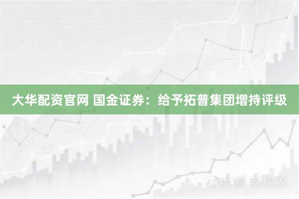 大华配资官网 国金证券:给予拓普集团增持评级