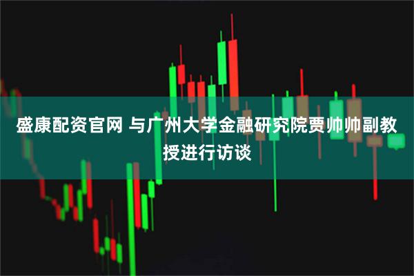 盛康配资官网 与广州大学金融研究院贾帅帅副教授进行访谈