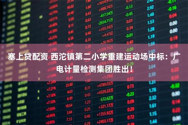 塞上贷配资 西沱镇第二小学重建运动场中标:广电计量检测集团胜出!