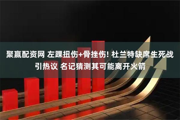 聚赢配资网 左踝扭伤+骨挫伤! 杜兰特缺席生死战引热议 名记猜测其可能离开火箭