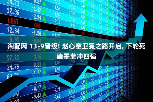 淘配网 13-9晋级! 赵心童卫冕之路开启, 下轮死磕墨菲冲四强